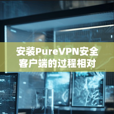安装PureVPN安全客户端的过程相对简单,但需要仔细按照步骤操作以确保顺利完成。以下是详细的安装步骤 安装PureVPN安全客户端的过程相对简单,但需要仔细按照步骤操作以确保顺利完成。以下是详细的安装步骤