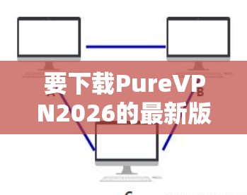 要下载PureVPN2026的最新版本,请按照以下步骤操作 要下载PureVPN2026的最新版本,请按照以下步骤操作