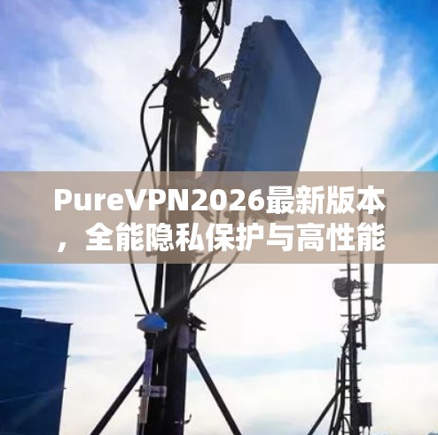 PureVPN2026最新版本，全能隐私保护与高性能加密新体验