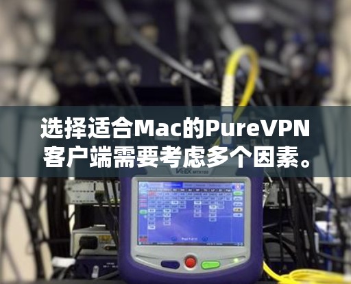 选择适合Mac的PureVPN客户端需要考虑多个因素。以下是针对PureVPN Mac客户端的详细分析和推荐