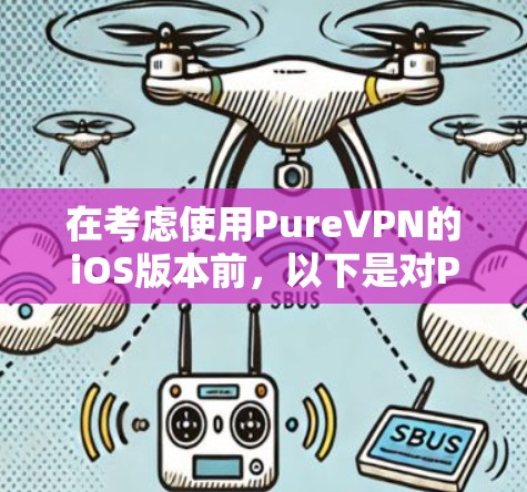 在考虑使用PureVPN的iOS版本前，以下是对PureVPN iOS版本的详细分析，帮助你做出明智的选择
