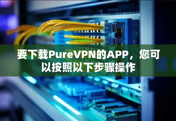 要下载PureVPN的APP，您可以按照以下步骤操作