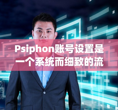 Psiphon账号设置是一个系统而细致的流程，旨在帮助用户确保账号的安全和隐私。以下是详细的步骤指南