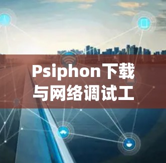 Psiphon下载与网络调试工具功能解析