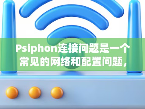Psiphon连接问题是一个常见的网络和配置问题，可能涉及多个原因，以下是一些常见的解决方法和技巧