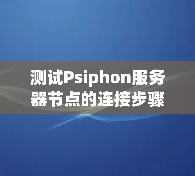 测试Psiphon服务器节点的连接步骤如下