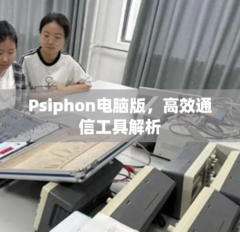 Psiphon电脑版,高效通信工具解析 Psiphon电脑版,高效通信工具解析