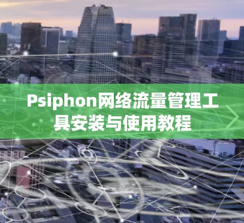 Psiphon网络流量管理工具安装与使用教程 Psiphon网络流量管理工具安装与使用教程