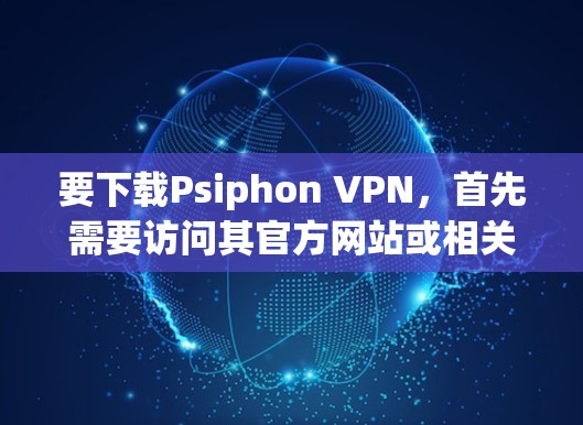要下载Psiphon VPN,首先需要访问其官方网站或相关的应用商店。以下是详细的步骤 要下载Psiphon VPN,首先需要访问其官方网站或相关的应用商店。以下是详细的步骤