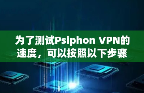 为了测试Psiphon VPN的速度，可以按照以下步骤进行