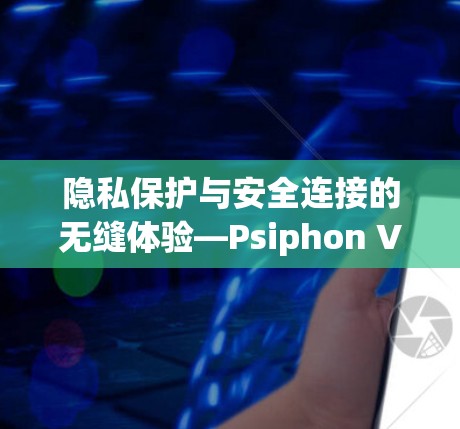 隐私保护与安全连接的无缝体验—Psiphon VPN客户端评测