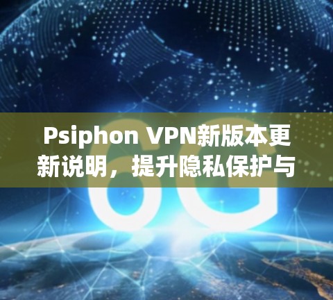 Psiphon VPN新版本更新说明，提升隐私保护与连接稳定性