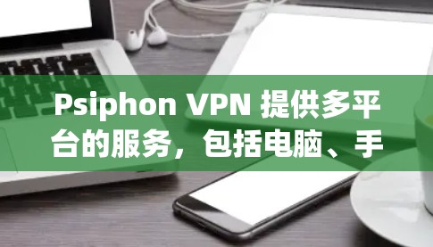 Psiphon VPN 提供多平台的服务，包括电脑、手机和平板。以下是如何在电脑上使用 Psiphon VPN 的步骤