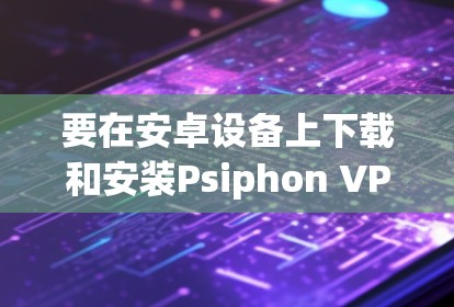 要在安卓设备上下载和安装Psiphon VPN，您可以按照以下步骤操作
