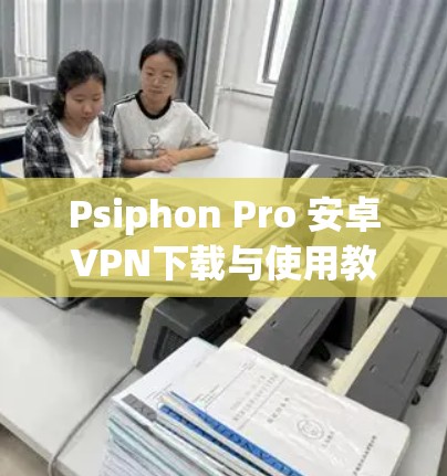 Psiphon Pro 安卓VPN下载与使用教程