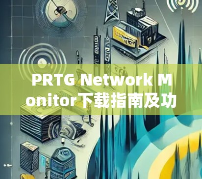 PRTG Network Monitor下载指南及功能介绍