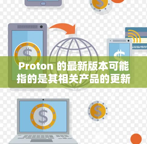 Proton 的最新版本可能指的是其相关产品的更新版本，以下是一些常见的Proton产品及其更新信息