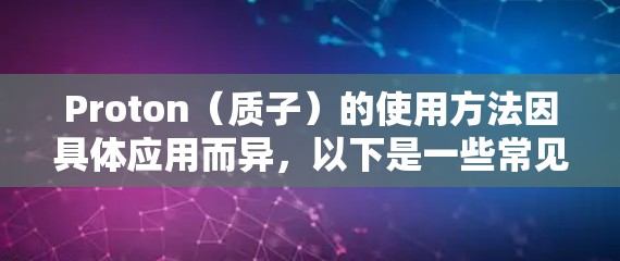 Proton（质子）的使用方法因具体应用而异，以下是一些常见的用途和使用方法