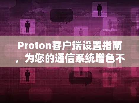 Proton客户端设置指南,为您的通信系统增色不少 Proton客户端设置指南,为您的通信系统增色不少