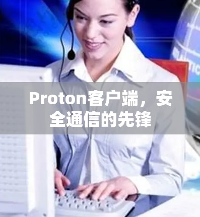 Proton客户端,安全通信的先锋 Proton客户端,安全通信的先锋