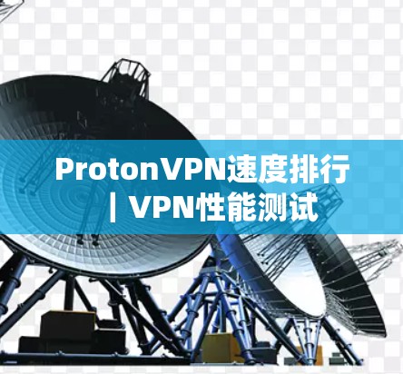 ProtonVPN速度排行|VPN性能测试 ProtonVPN速度排行|VPN性能测试