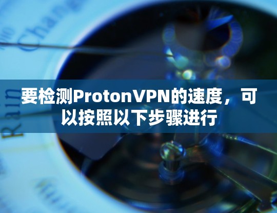 要检测ProtonVPN的速度，可以按照以下步骤进行