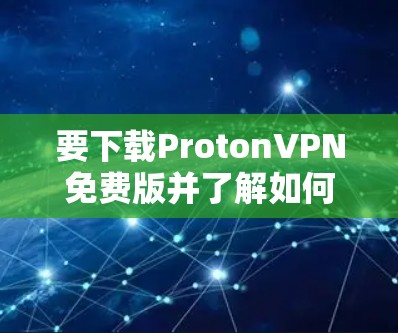 要下载ProtonVPN免费版并了解如何使用VPN节点工具，可以按照以下步骤操作