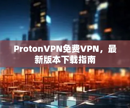 ProtonVPN免费VPN,最新版本下载指南 ProtonVPN免费VPN,最新版本下载指南