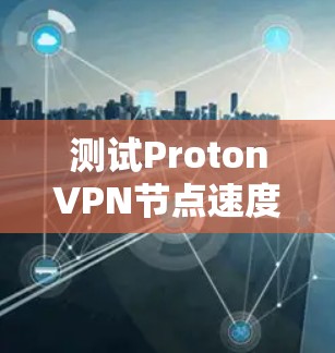 测试ProtonVPN节点速度的步骤如下 测试ProtonVPN节点速度的步骤如下