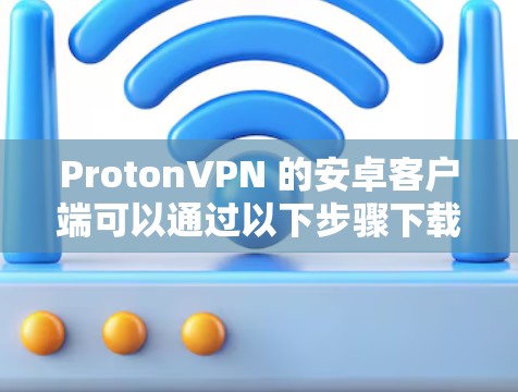 ProtonVPN 的安卓客户端可以通过以下步骤下载和安装
