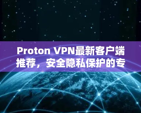 Proton VPN最新客户端推荐，安全隐私保护的专业选择