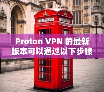 Proton VPN 的最新版本可以通过以下步骤下载和安装