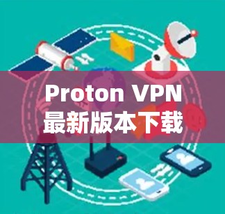Proton VPN最新版本下载指南及功能解析