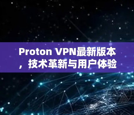 Proton VPN最新版本，技术革新与用户体验的全面升级