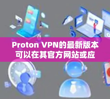 Proton VPN的最新版本可以在其官方网站或应用商店下载。以下是下载链接和步骤