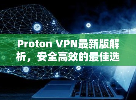 Proton VPN最新版解析，安全高效的最佳选择