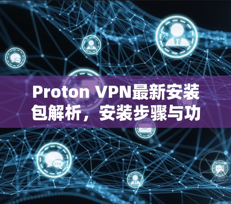 Proton VPN最新安装包解析，安装步骤与功能亮点分析