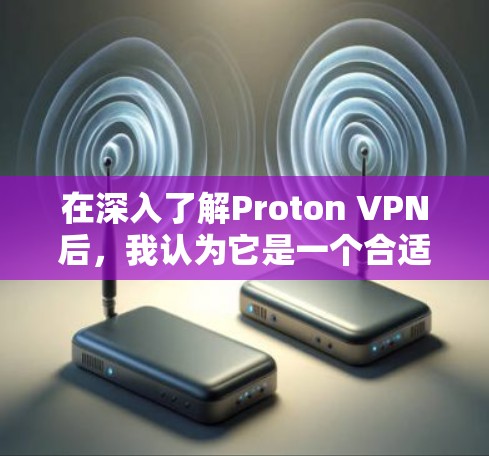 在深入了解Proton VPN后，我认为它是一个合适的选择，尤其适合注重隐私和安全的用户。以下是我对Proton VPN的详细总结和评估