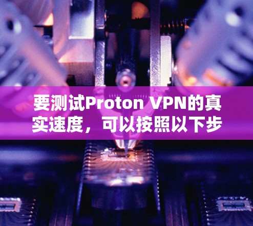 要测试Proton VPN的真实速度，可以按照以下步骤进行