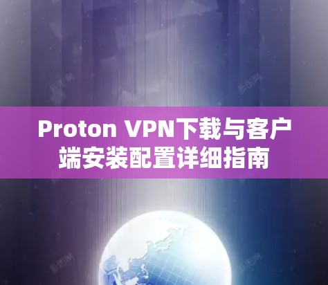 Proton VPN下载与客户端安装配置详细指南
