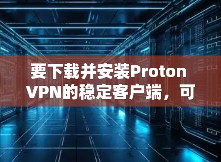 要下载并安装Proton VPN的稳定客户端，可以按照以下步骤操作