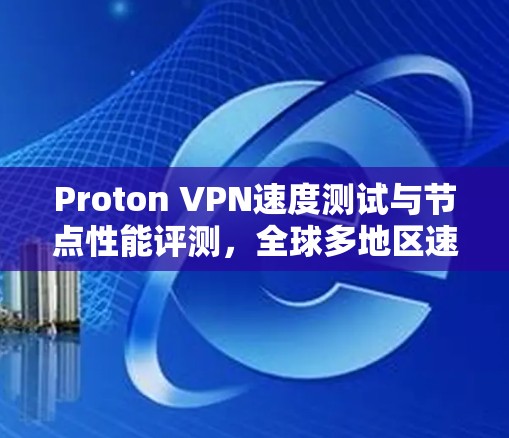 Proton VPN速度测试与节点性能评测，全球多地区速度对比与稳定性分析