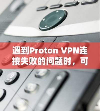 遇到Proton VPN连接失败的问题时，可以按照以下步骤逐步排查和解决问题