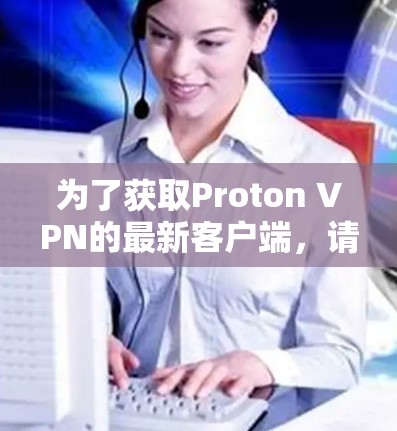 为了获取Proton VPN的最新客户端，请按照以下步骤操作