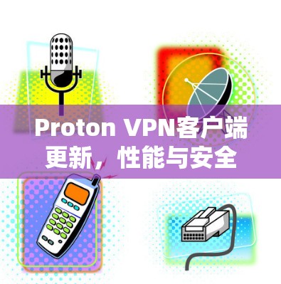 Proton VPN客户端更新，性能与安全双重提升