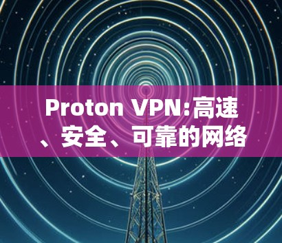 Proton VPN:高速、安全、可靠的网络连接解决方案