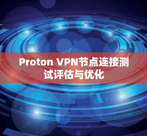 Proton VPN节点连接测试评估与优化 Proton VPN节点连接测试评估与优化