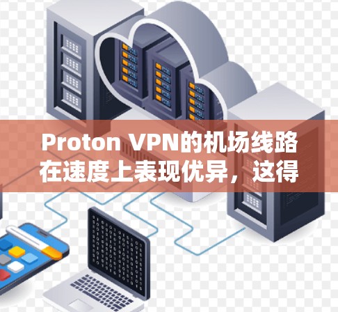 Proton VPN的机场线路在速度上表现优异，这得益于多个因素的共同作用。以下是对其高速节点的详细分析