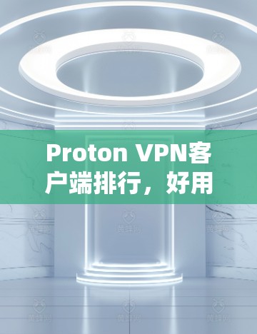 Proton VPN客户端排行，好用性与隐私保护并存