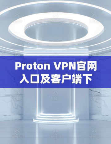 Proton VPN官网入口及客户端下载指南，确保安全隐私